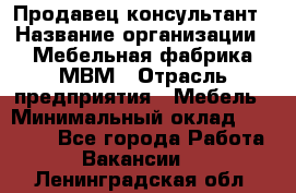 Продавец-консультант › Название организации ­ Мебельная фабрика МВМ › Отрасль предприятия ­ Мебель › Минимальный оклад ­ 45 000 - Все города Работа » Вакансии   . Ленинградская обл.